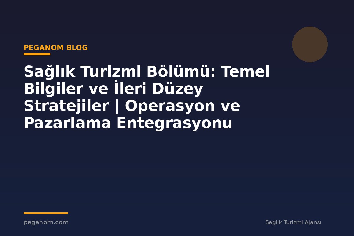 Sağlık Turizmi Bölümü: Temel Bilgiler ve İleri Düzey Stratejiler | Operasyon ve Pazarlama Entegrasyonu