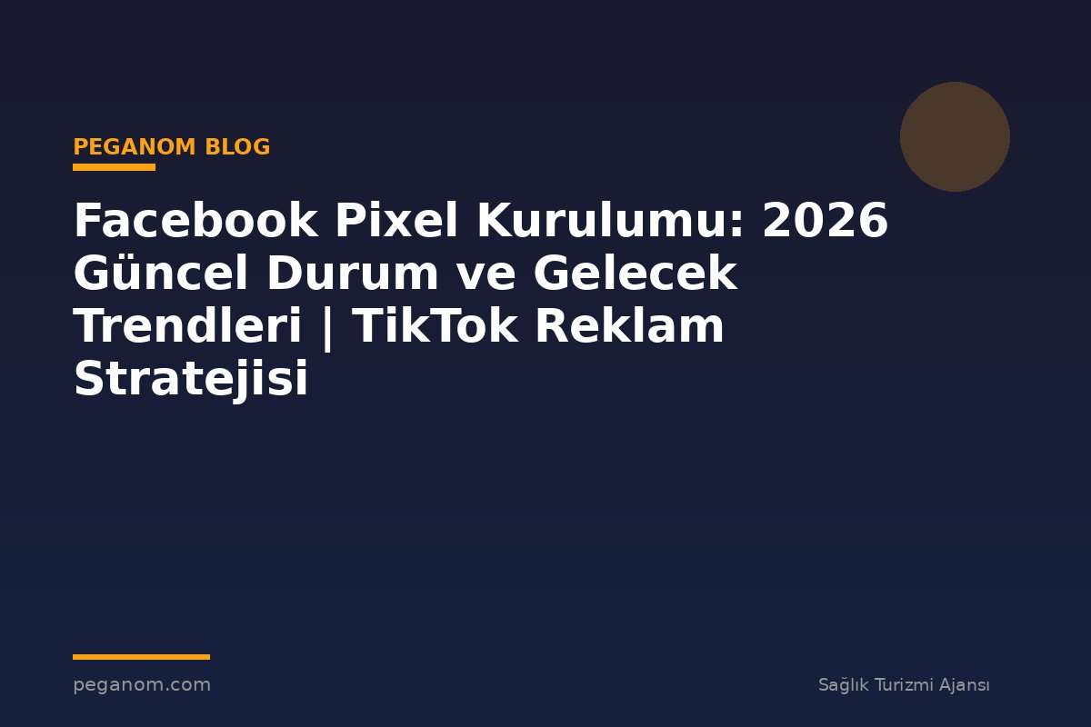 Facebook Pixel Kurulumu: 2026 Güncel Durum ve Gelecek Trendleri | TikTok Reklam Stratejisi