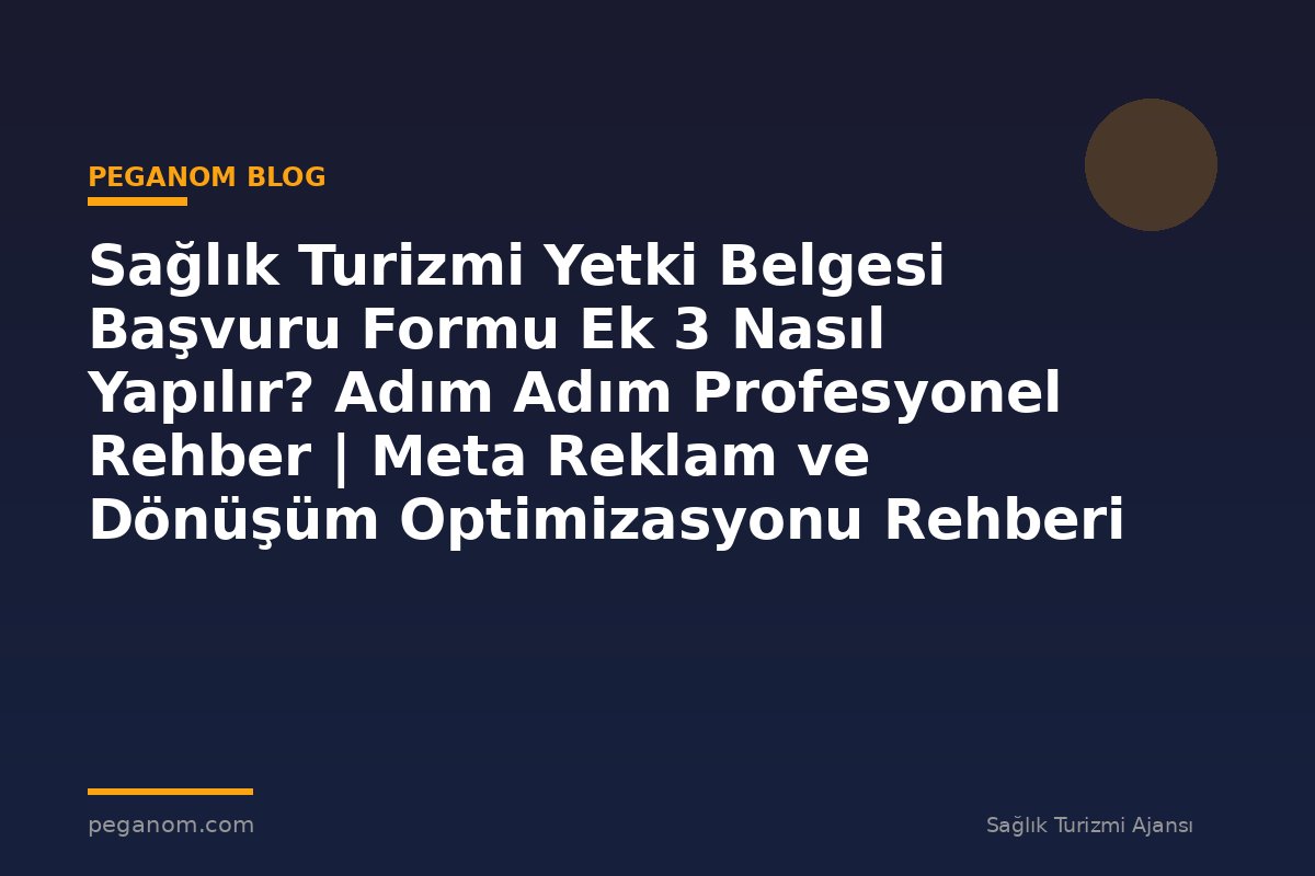 Sağlık Turizmi Yetki Belgesi Başvuru Formu Ek 3 Nasıl Yapılır? Adım Adım Profesyonel Rehber | Meta Reklam ve Dönüşüm Optimizasyonu Rehberi