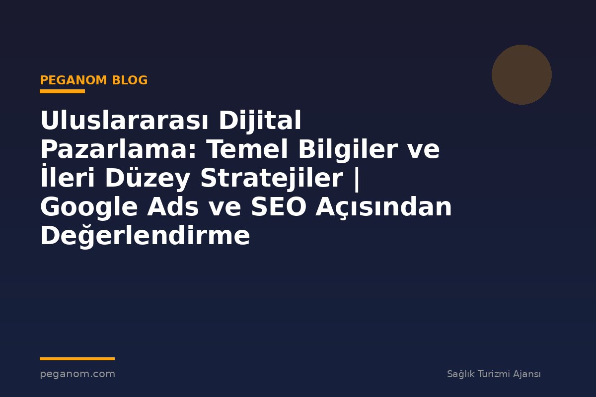 Uluslararası Dijital Pazarlama: Temel Bilgiler ve İleri Düzey Stratejiler | Google Ads ve SEO Açısından Değerlendirme