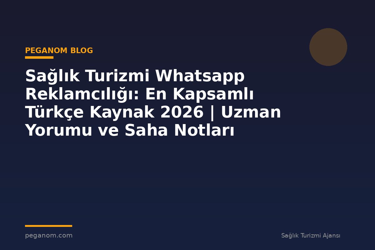Sağlık Turizmi Whatsapp Reklamcılığı: En Kapsamlı Türkçe Kaynak 2026 | Uzman Yorumu ve Saha Notları