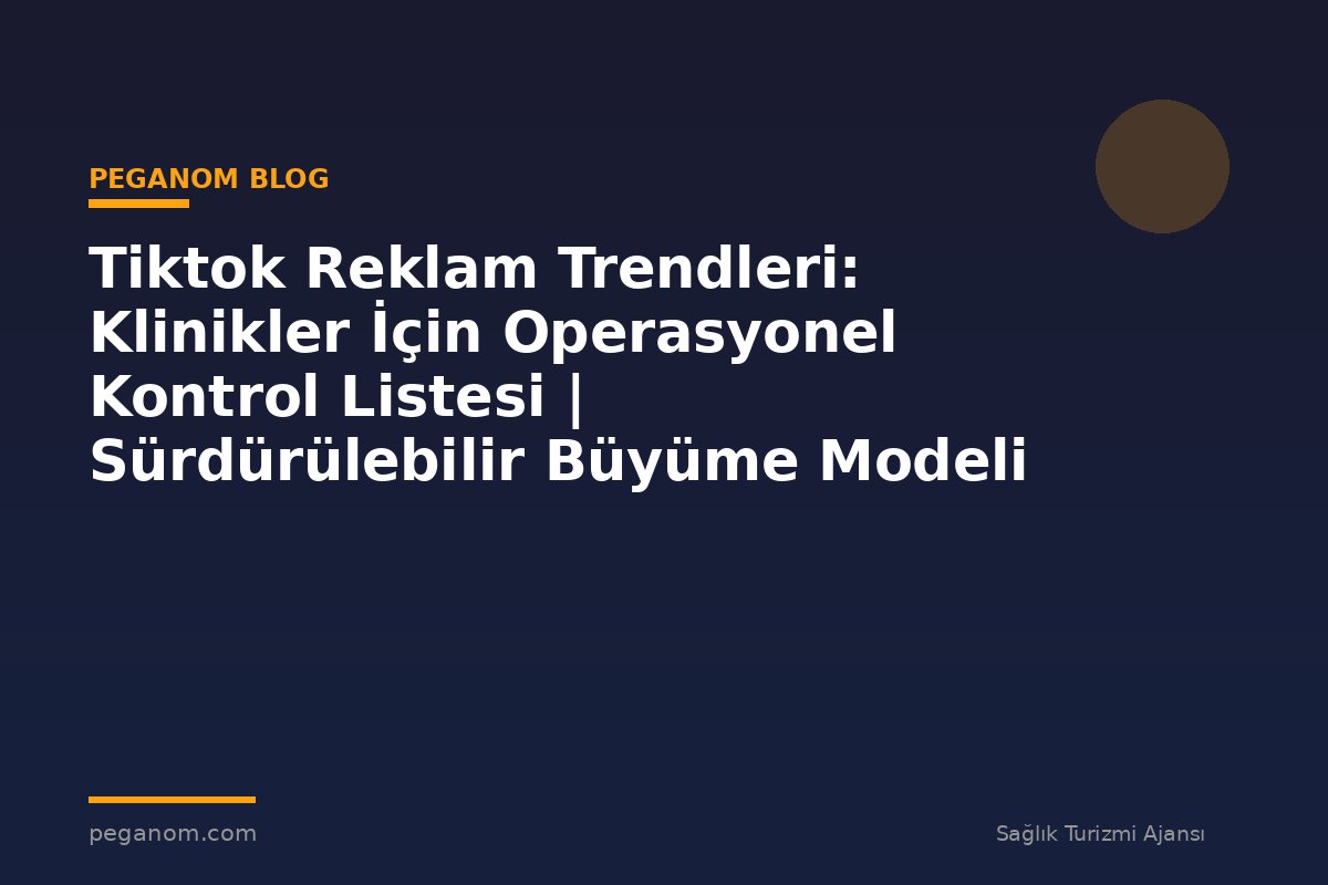 Tiktok Reklam Trendleri: Klinikler İçin Operasyonel Kontrol Listesi | Sürdürülebilir Büyüme Modeli