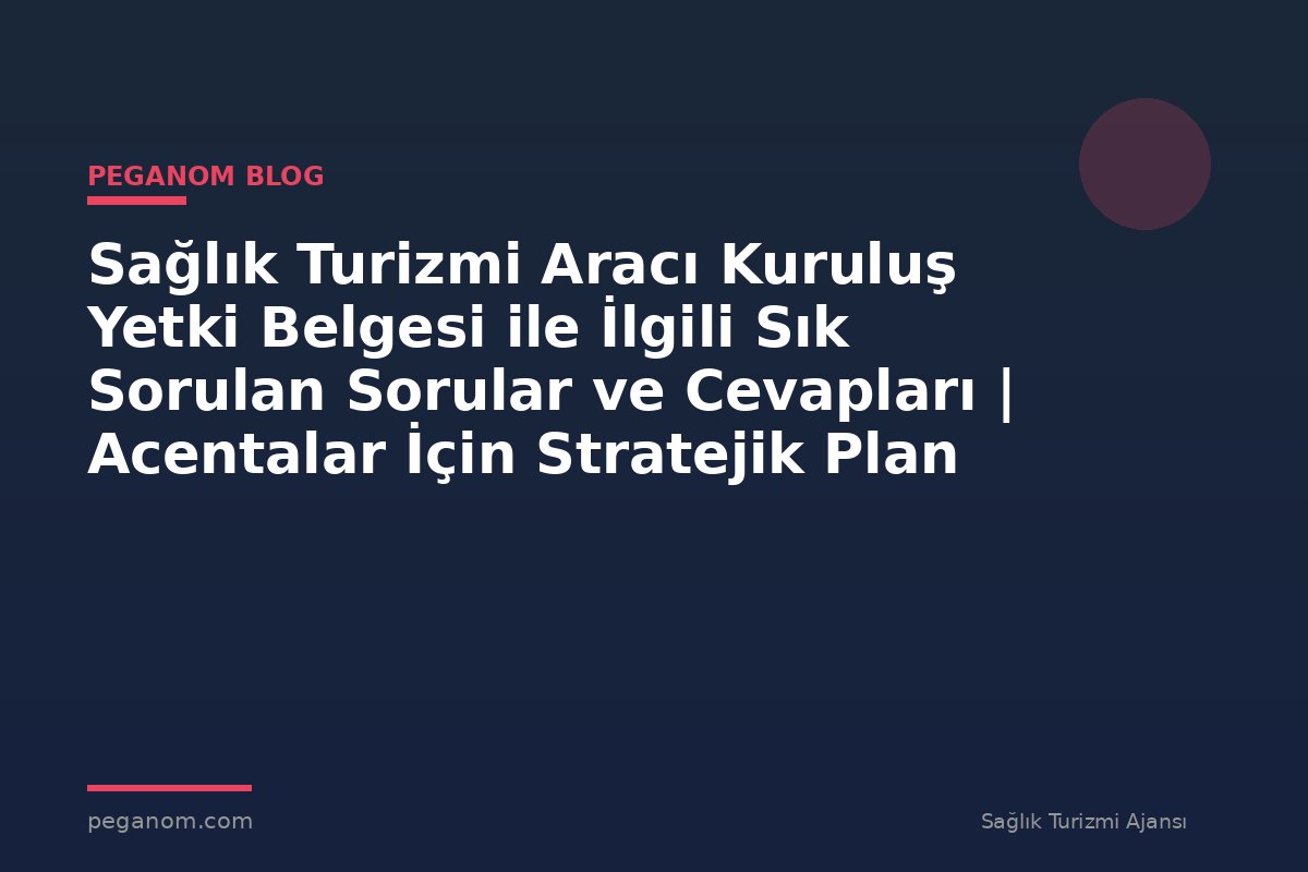 Sağlık Turizmi Aracı Kuruluş Yetki Belgesi ile İlgili Sık Sorulan Sorular ve Cevapları | Acentalar İçin Stratejik Plan