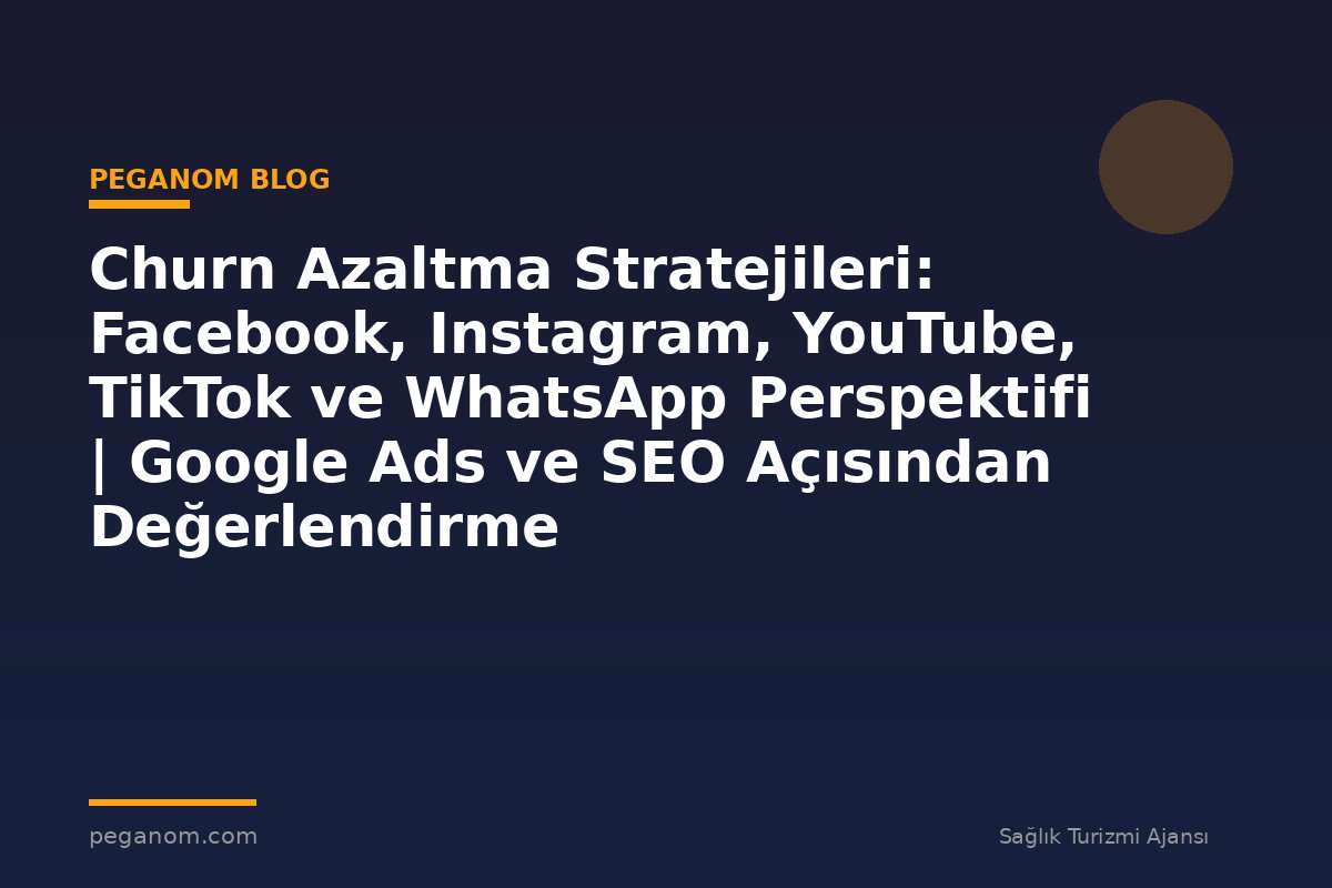 Churn Azaltma Stratejileri: Facebook, Instagram, YouTube, TikTok ve WhatsApp Perspektifi | Google Ads ve SEO Açısından Değerlendirme