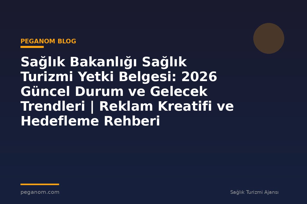 Sağlık Bakanlığı Sağlık Turizmi Yetki Belgesi: 2026 Güncel Durum ve Gelecek Trendleri | Reklam Kreatifi ve Hedefleme Rehberi