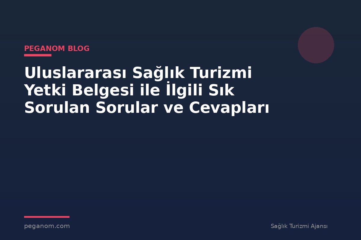 Uluslararası Sağlık Turizmi Yetki Belgesi ile İlgili Sık Sorulan Sorular ve Cevapları