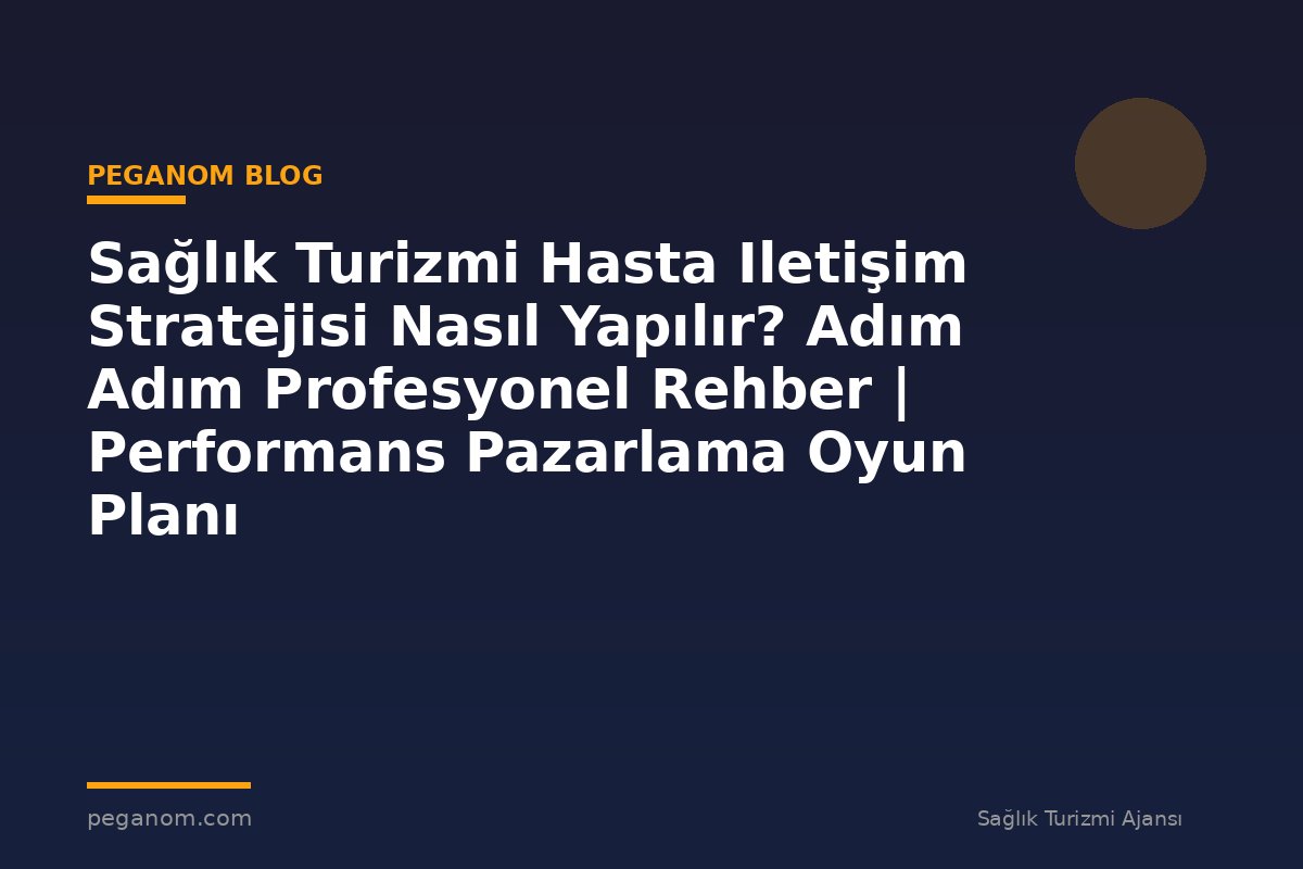 Sağlık Turizmi Hasta Iletişim Stratejisi Nasıl Yapılır? Adım Adım Profesyonel Rehber | Performans Pazarlama Oyun Planı