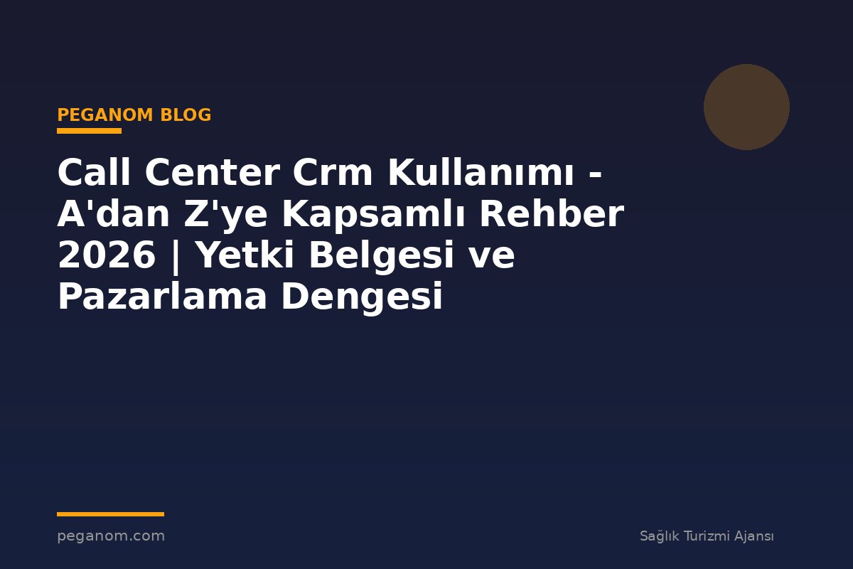 Call Center Crm Kullanımı - A'dan Z'ye Kapsamlı Rehber 2026 | Yetki Belgesi ve Pazarlama Dengesi