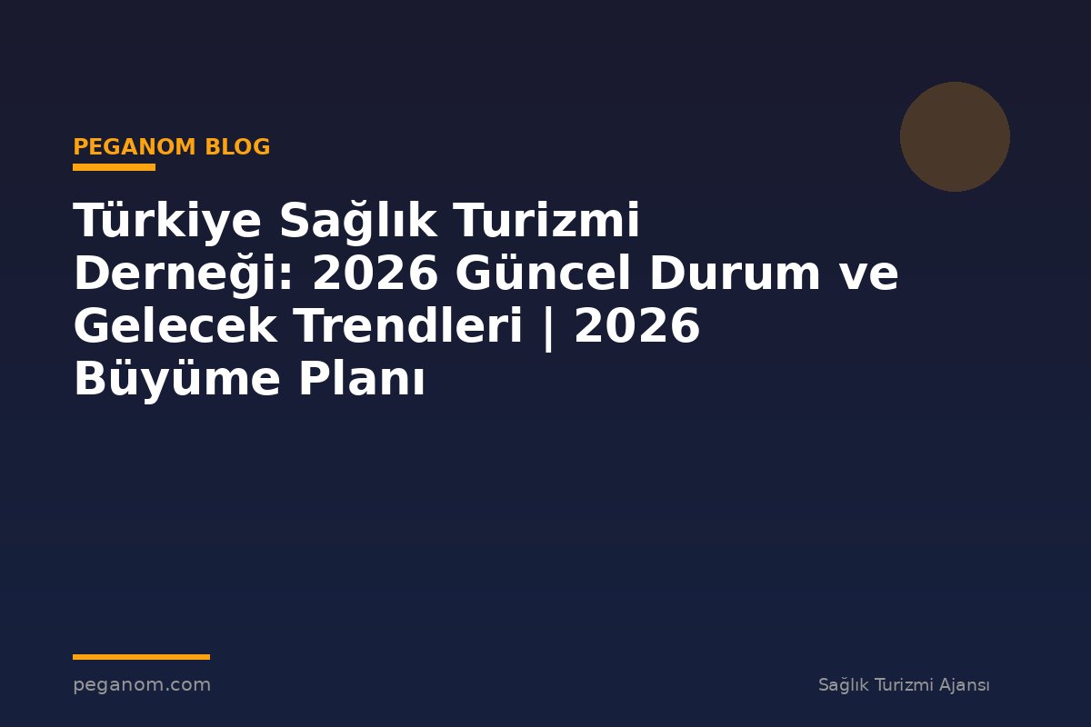 Türkiye Sağlık Turizmi Derneği: 2026 Güncel Durum ve Gelecek Trendleri | 2026 Büyüme Planı