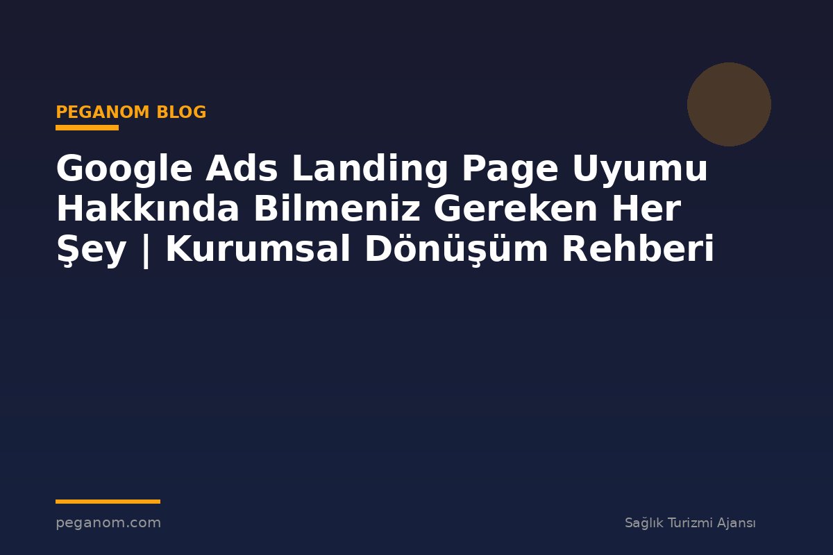 Google Ads Landing Page Uyumu Hakkında Bilmeniz Gereken Her Şey | Kurumsal Dönüşüm Rehberi