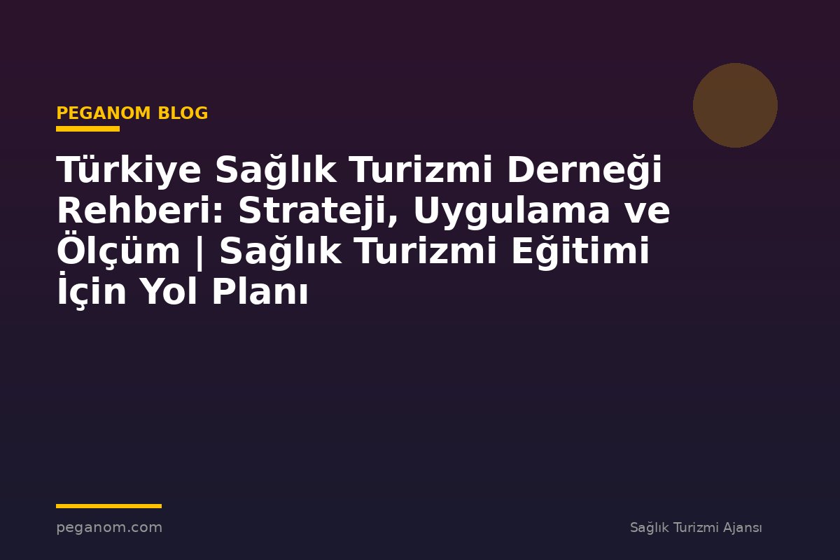 Türkiye Sağlık Turizmi Derneği Rehberi: Strateji, Uygulama ve Ölçüm | Sağlık Turizmi Eğitimi İçin Yol Planı