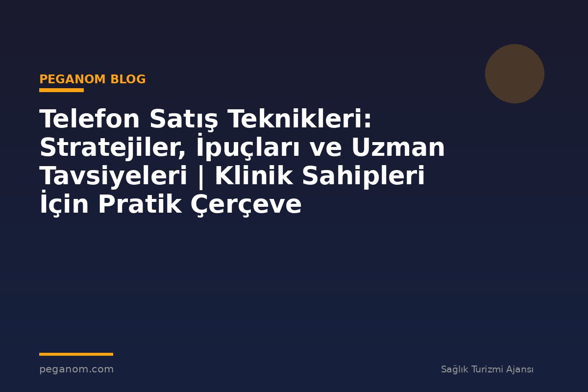 Telefon Satış Teknikleri: Stratejiler, İpuçları ve Uzman Tavsiyeleri | Klinik Sahipleri İçin Pratik Çerçeve