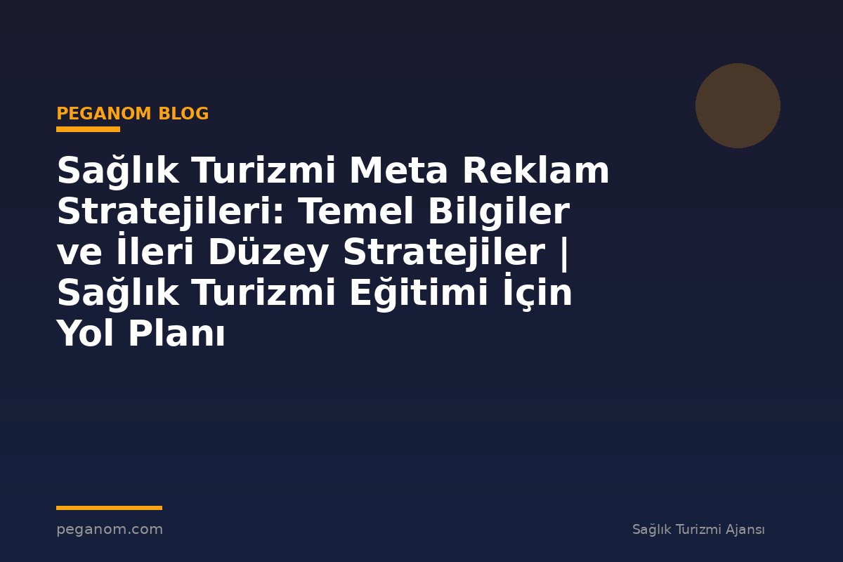 Sağlık Turizmi Meta Reklam Stratejileri: Temel Bilgiler ve İleri Düzey Stratejiler | Sağlık Turizmi Eğitimi İçin Yol Planı