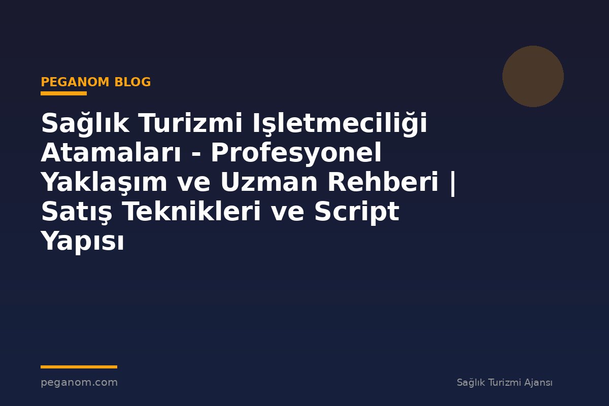 Sağlık Turizmi Işletmeciliği Atamaları - Profesyonel Yaklaşım ve Uzman Rehberi | Satış Teknikleri ve Script Yapısı