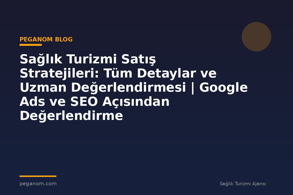 Sağlık Turizmi Satış Stratejileri: Tüm Detaylar ve Uzman Değerlendirmesi | Google Ads ve SEO Açısından Değerlendirme
