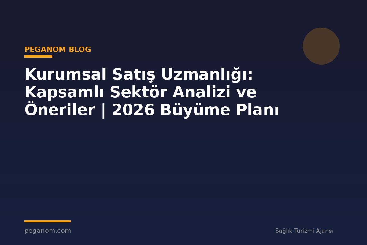 Kurumsal Satış Uzmanlığı: Kapsamlı Sektör Analizi ve Öneriler | 2026 Büyüme Planı