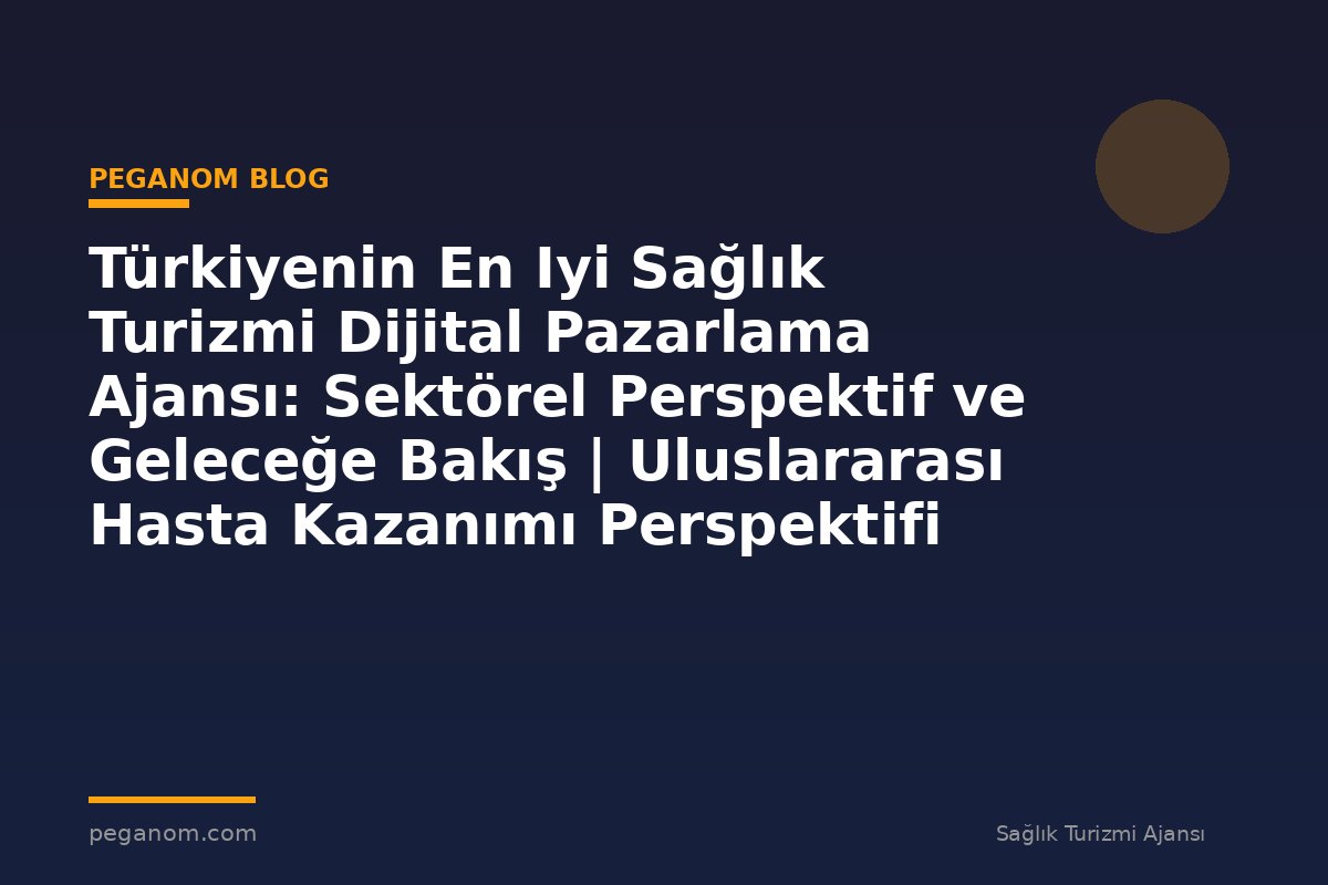 Türkiyenin En Iyi Sağlık Turizmi Dijital Pazarlama Ajansı: Sektörel Perspektif ve Geleceğe Bakış | Uluslararası Hasta Kazanımı Perspektifi