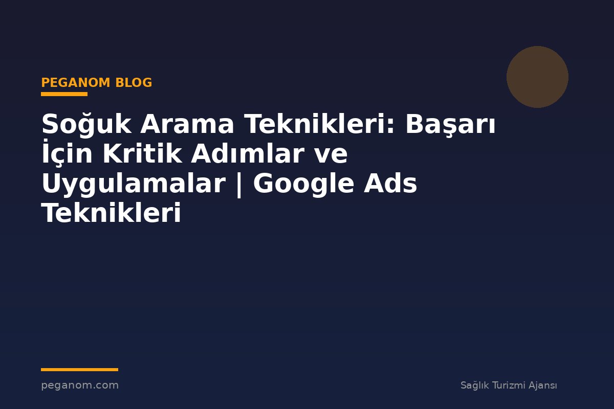 Soğuk Arama Teknikleri: Başarı İçin Kritik Adımlar ve Uygulamalar | Google Ads Teknikleri