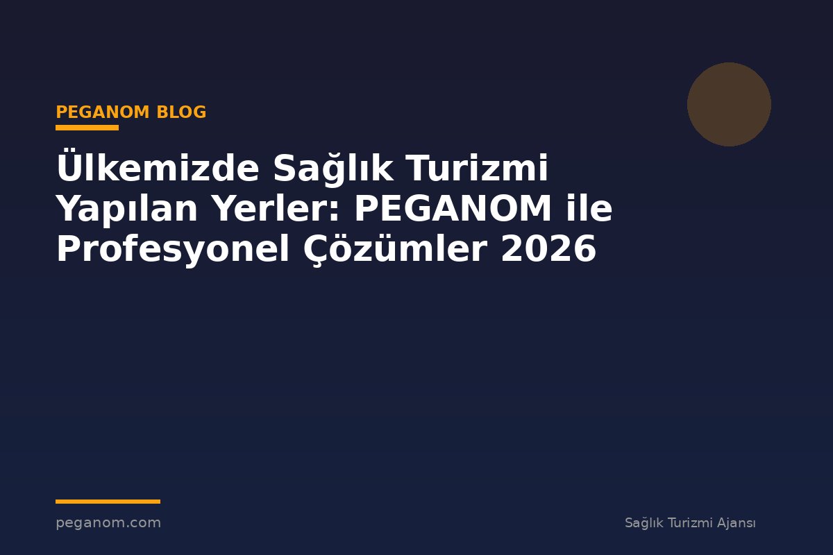 Ülkemizde Sağlık Turizmi Yapılan Yerler: PEGANOM ile Profesyonel Çözümler 2026