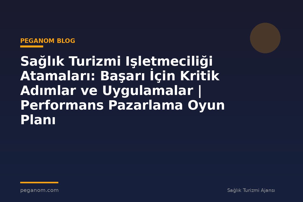 Sağlık Turizmi Işletmeciliği Atamaları: Başarı İçin Kritik Adımlar ve Uygulamalar | Performans Pazarlama Oyun Planı