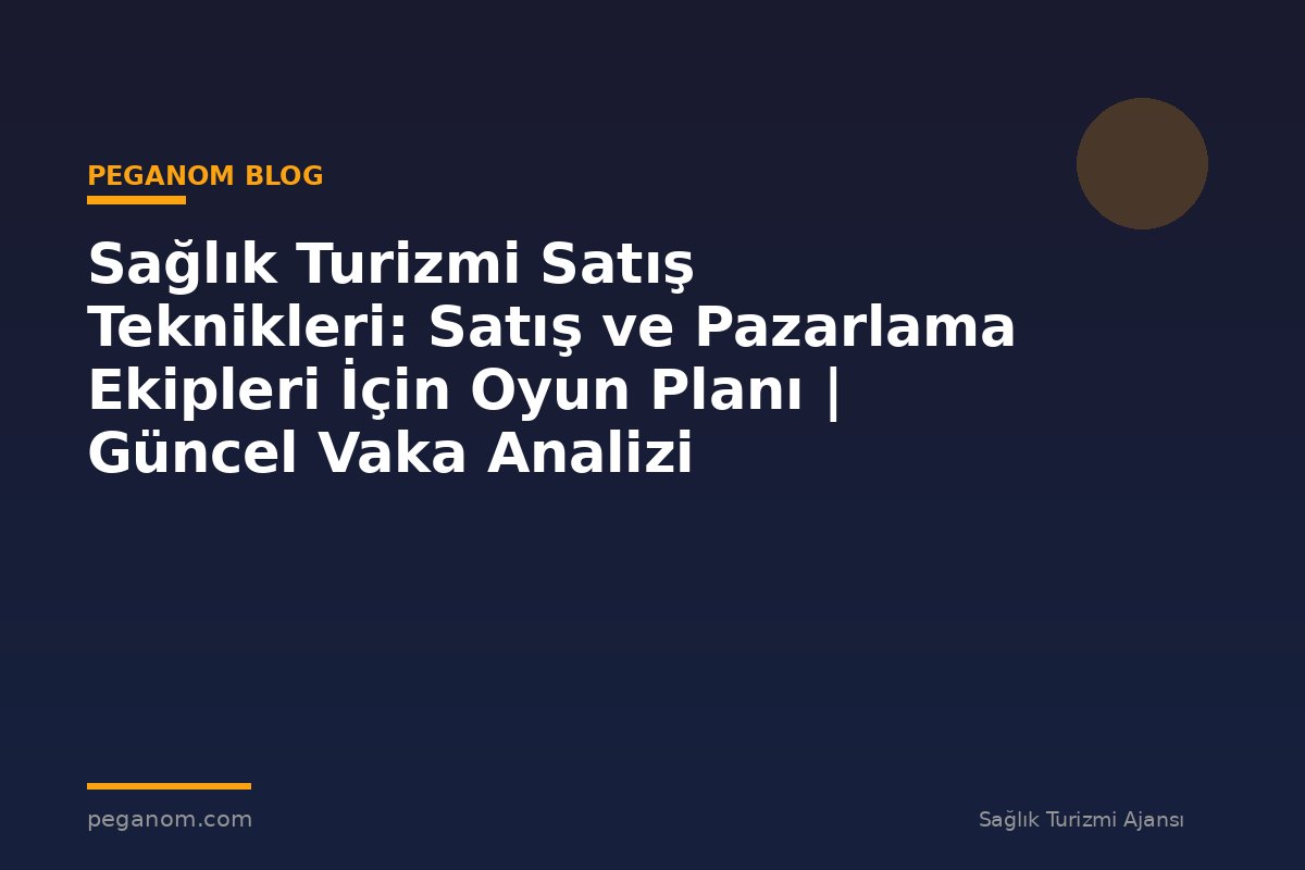 Sağlık Turizmi Satış Teknikleri: Satış ve Pazarlama Ekipleri İçin Oyun Planı | Güncel Vaka Analizi