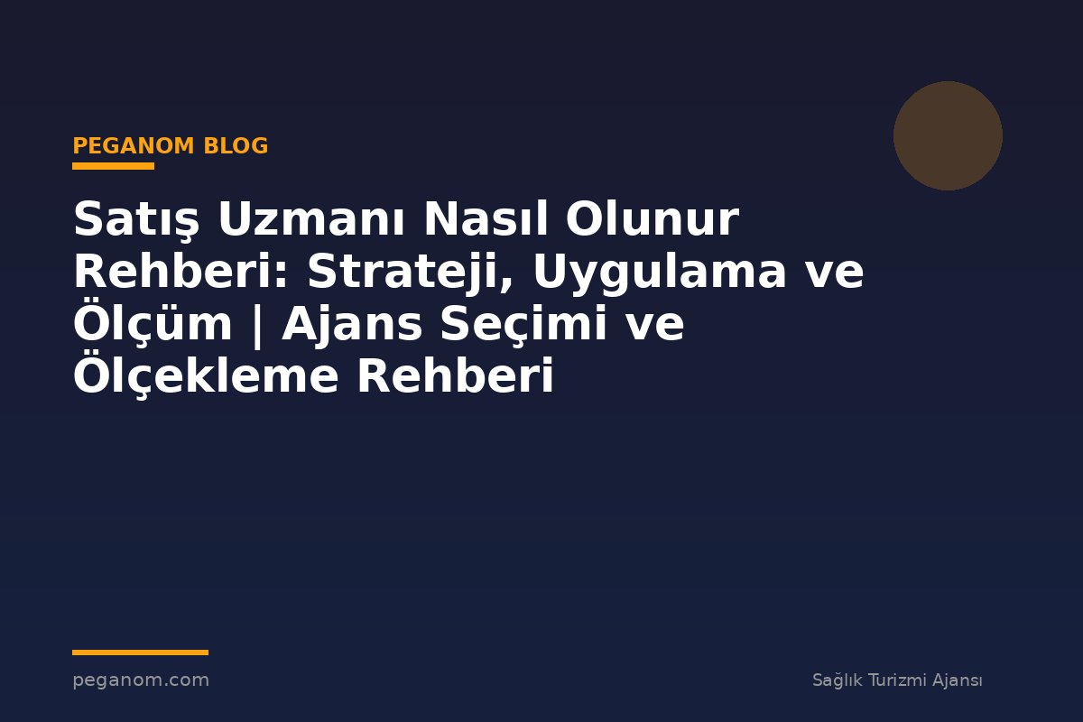 Satış Uzmanı Nasıl Olunur Rehberi: Strateji, Uygulama ve Ölçüm | Ajans Seçimi ve Ölçekleme Rehberi