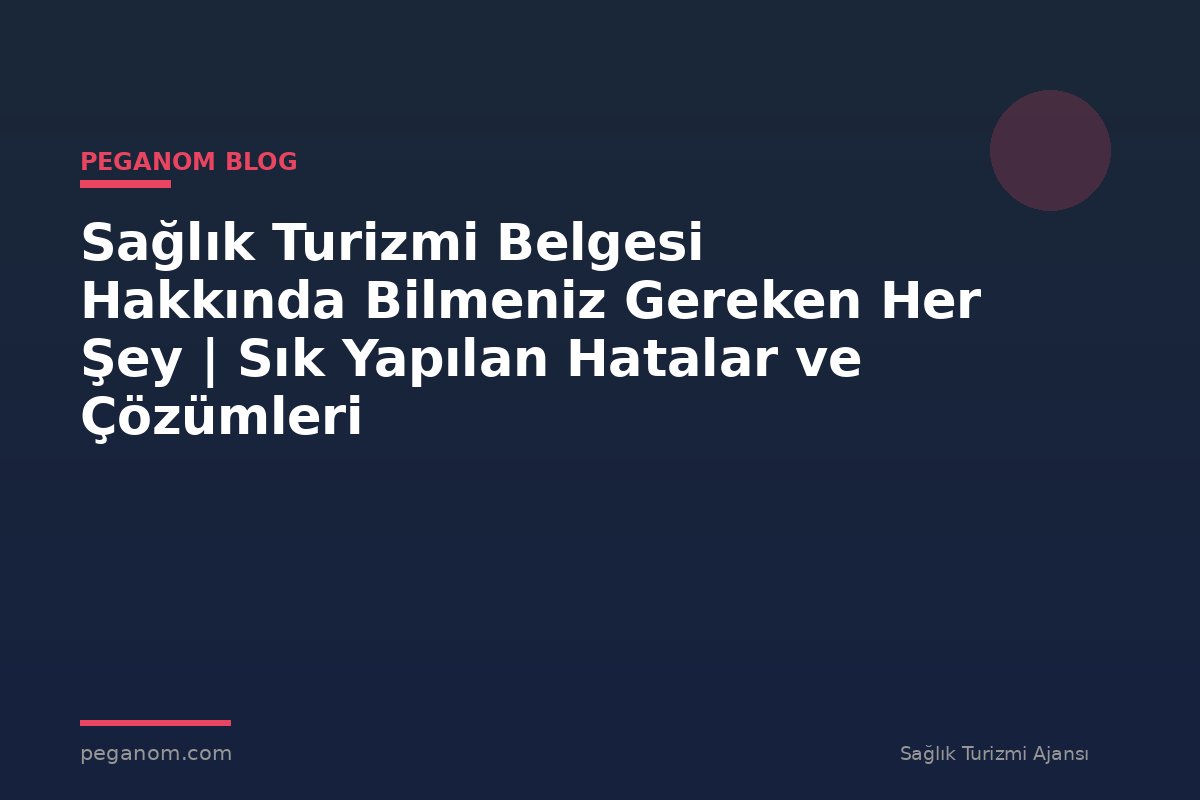 Sağlık Turizmi Belgesi Hakkında Bilmeniz Gereken Her Şey | Sık Yapılan Hatalar ve Çözümleri