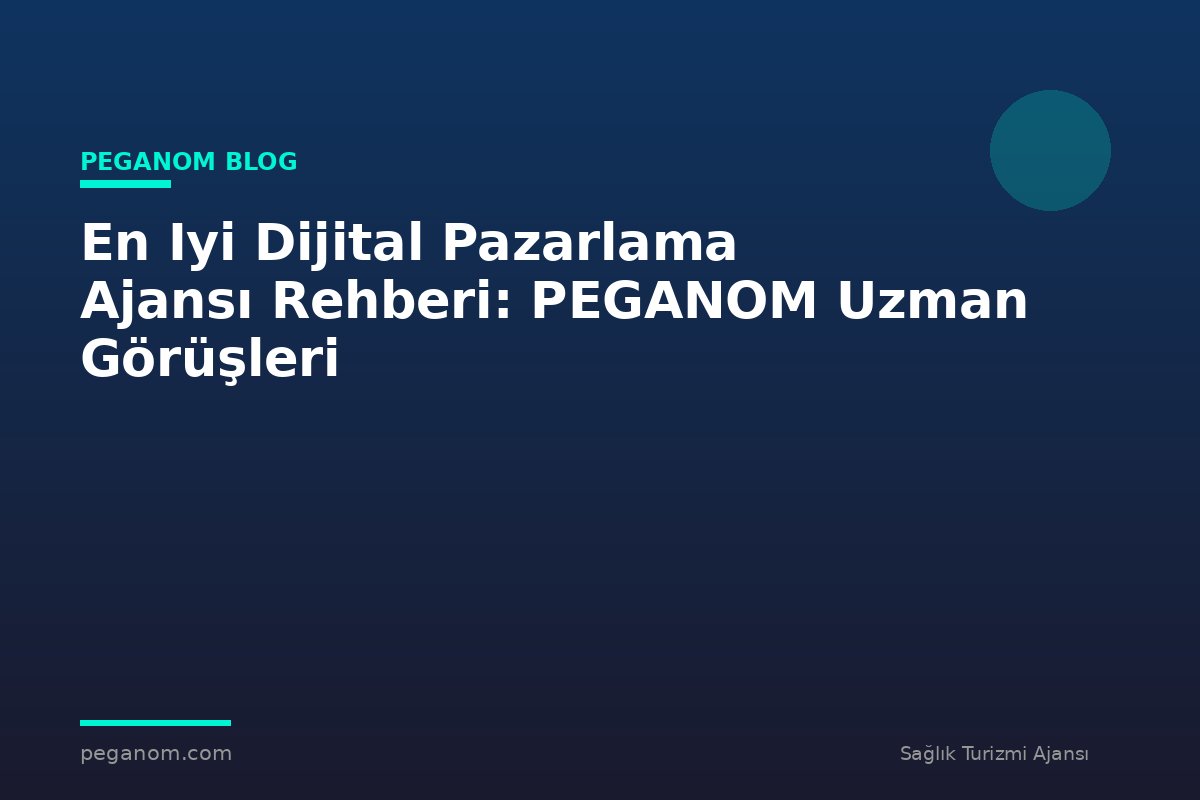 En Iyi Dijital Pazarlama Ajansı Rehberi: PEGANOM Uzman Görüşleri