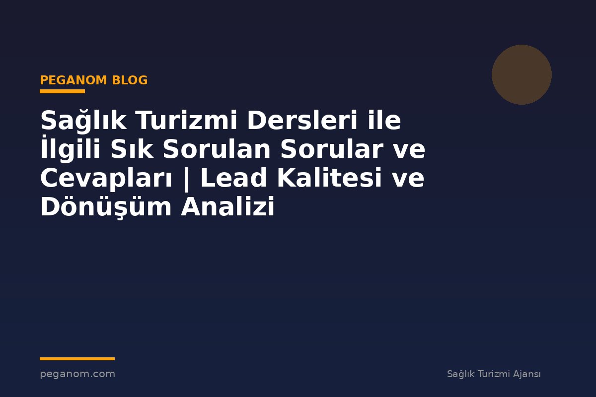 Sağlık Turizmi Dersleri ile İlgili Sık Sorulan Sorular ve Cevapları | Lead Kalitesi ve Dönüşüm Analizi