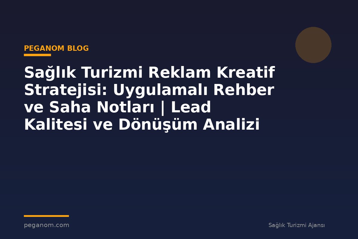 Sağlık Turizmi Reklam Kreatif Stratejisi: Uygulamalı Rehber ve Saha Notları | Lead Kalitesi ve Dönüşüm Analizi