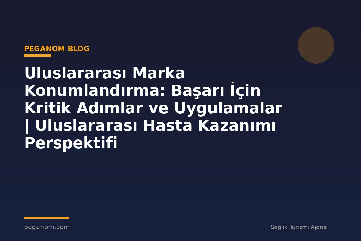 Uluslararası Marka Konumlandırma: Başarı İçin Kritik Adımlar ve Uygulamalar | Uluslararası Hasta Kazanımı Perspektifi