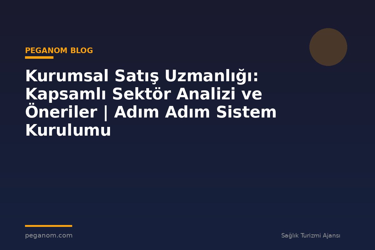 Kurumsal Satış Uzmanlığı: Kapsamlı Sektör Analizi ve Öneriler | Adım Adım Sistem Kurulumu