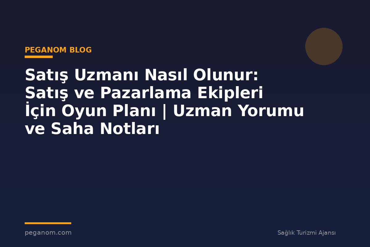 Satış Uzmanı Nasıl Olunur: Satış ve Pazarlama Ekipleri İçin Oyun Planı | Uzman Yorumu ve Saha Notları