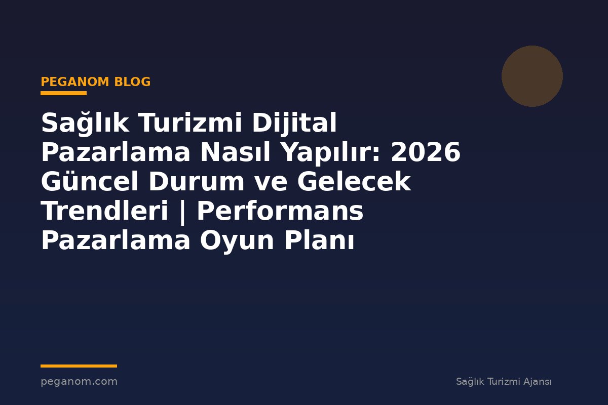 Sağlık Turizmi Dijital Pazarlama Nasıl Yapılır: 2026 Güncel Durum ve Gelecek Trendleri | Performans Pazarlama Oyun Planı