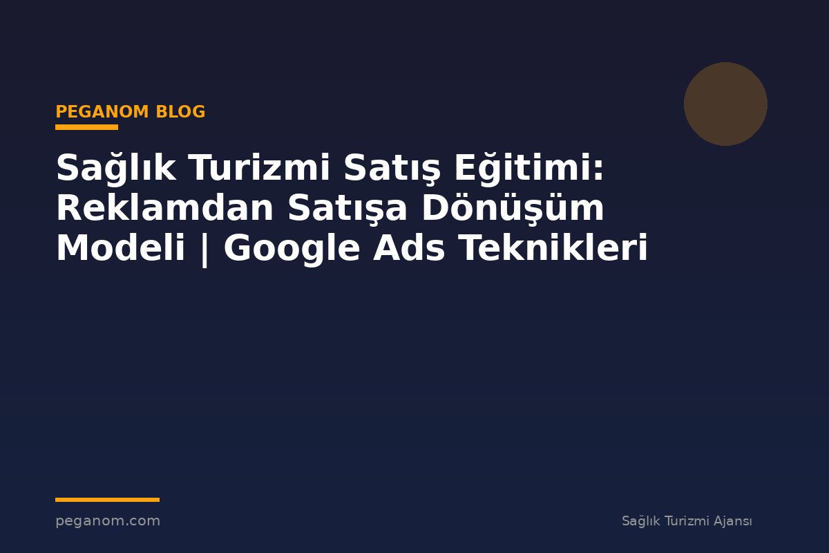 Sağlık Turizmi Satış Eğitimi: Reklamdan Satışa Dönüşüm Modeli | Google Ads Teknikleri