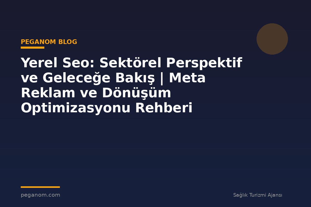 Yerel Seo: Sektörel Perspektif ve Geleceğe Bakış | Meta Reklam ve Dönüşüm Optimizasyonu Rehberi