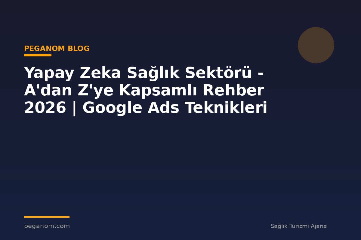 Yapay Zeka Sağlık Sektörü - A'dan Z'ye Kapsamlı Rehber 2026 | Google Ads Teknikleri