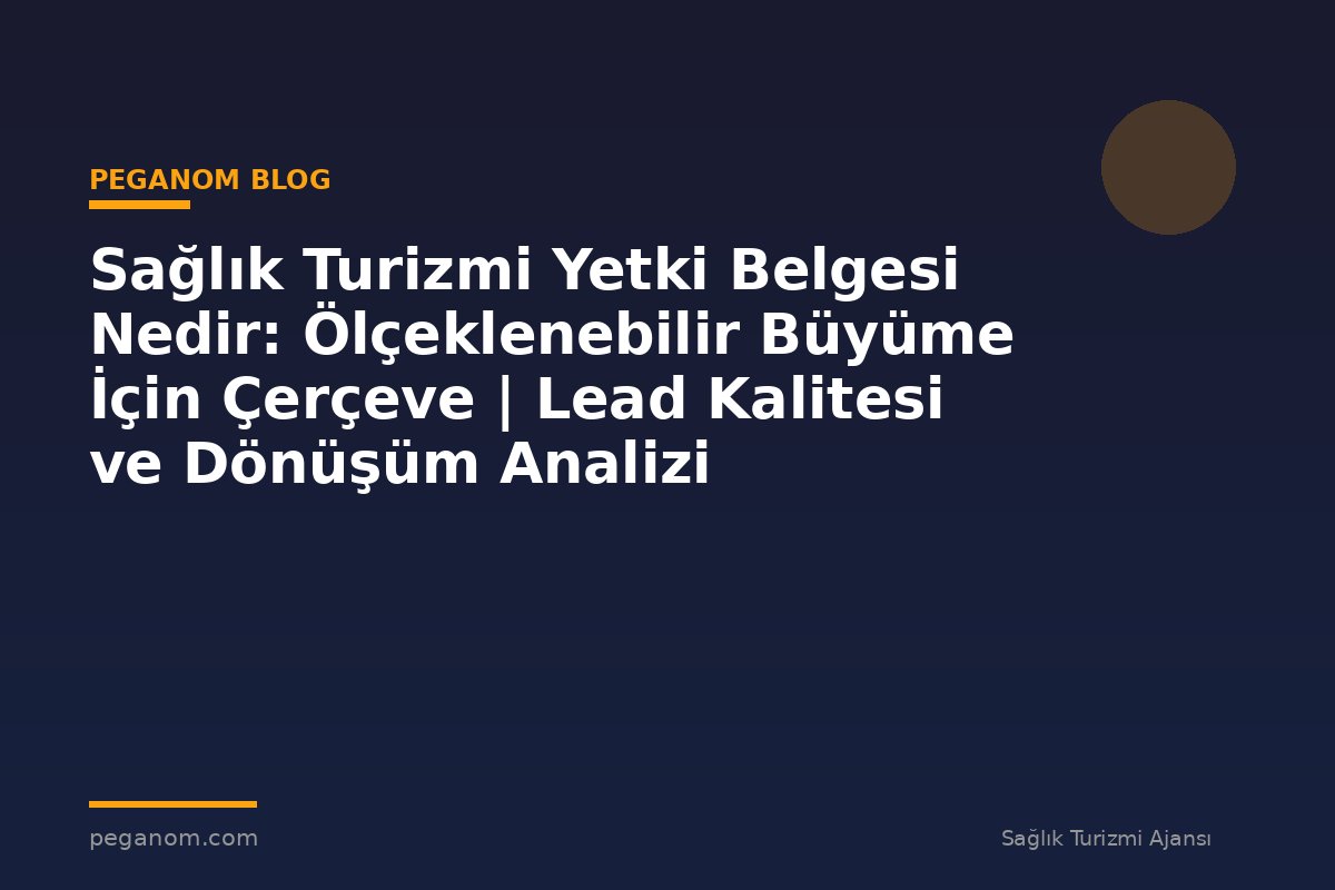 Sağlık Turizmi Yetki Belgesi Nedir: Ölçeklenebilir Büyüme İçin Çerçeve | Lead Kalitesi ve Dönüşüm Analizi