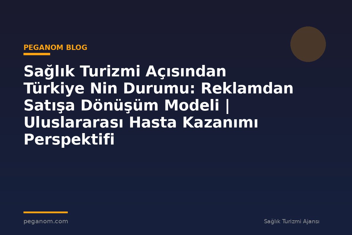 Sağlık Turizmi Açısından Türkiye Nin Durumu: Reklamdan Satışa Dönüşüm Modeli | Uluslararası Hasta Kazanımı Perspektifi
