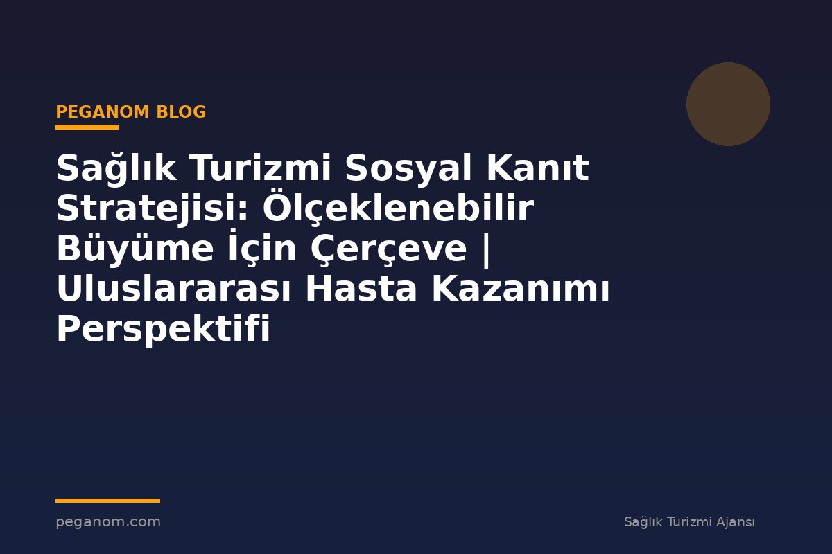 Sağlık Turizmi Sosyal Kanıt Stratejisi: Ölçeklenebilir Büyüme İçin Çerçeve | Uluslararası Hasta Kazanımı Perspektifi