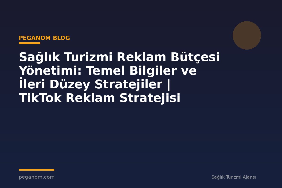 Sağlık Turizmi Reklam Bütçesi Yönetimi: Temel Bilgiler ve İleri Düzey Stratejiler | TikTok Reklam Stratejisi