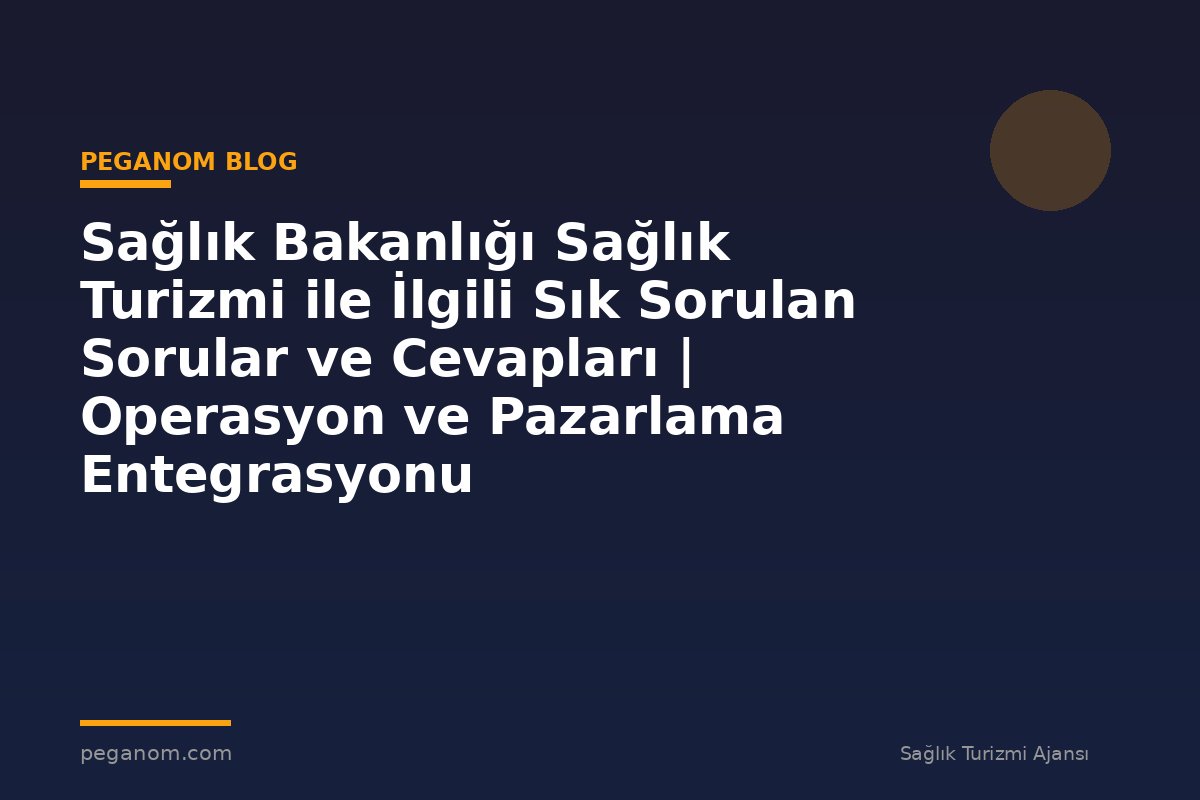 Sağlık Bakanlığı Sağlık Turizmi ile İlgili Sık Sorulan Sorular ve Cevapları | Operasyon ve Pazarlama Entegrasyonu