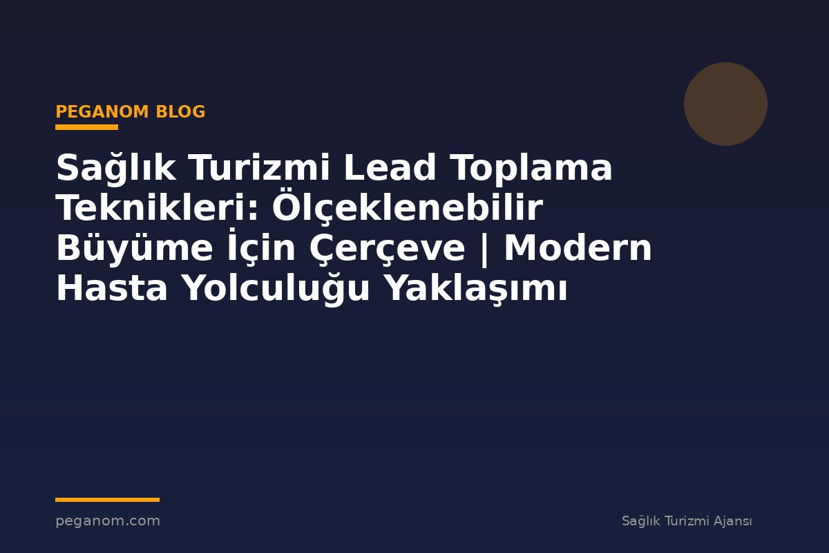 Sağlık Turizmi Lead Toplama Teknikleri: Ölçeklenebilir Büyüme İçin Çerçeve | Modern Hasta Yolculuğu Yaklaşımı