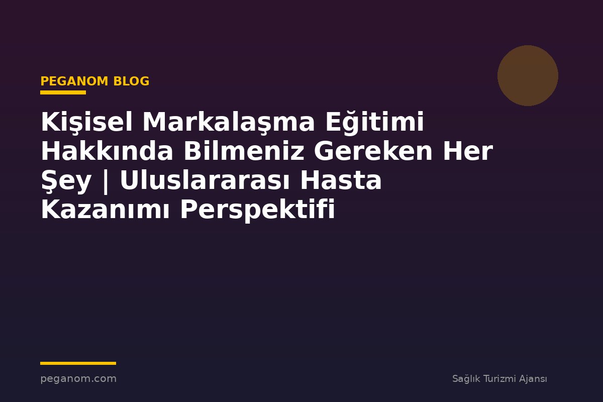 Kişisel Markalaşma Eğitimi Hakkında Bilmeniz Gereken Her Şey | Uluslararası Hasta Kazanımı Perspektifi
