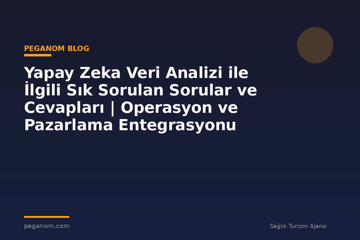 Yapay Zeka Veri Analizi ile İlgili Sık Sorulan Sorular ve Cevapları | Operasyon ve Pazarlama Entegrasyonu