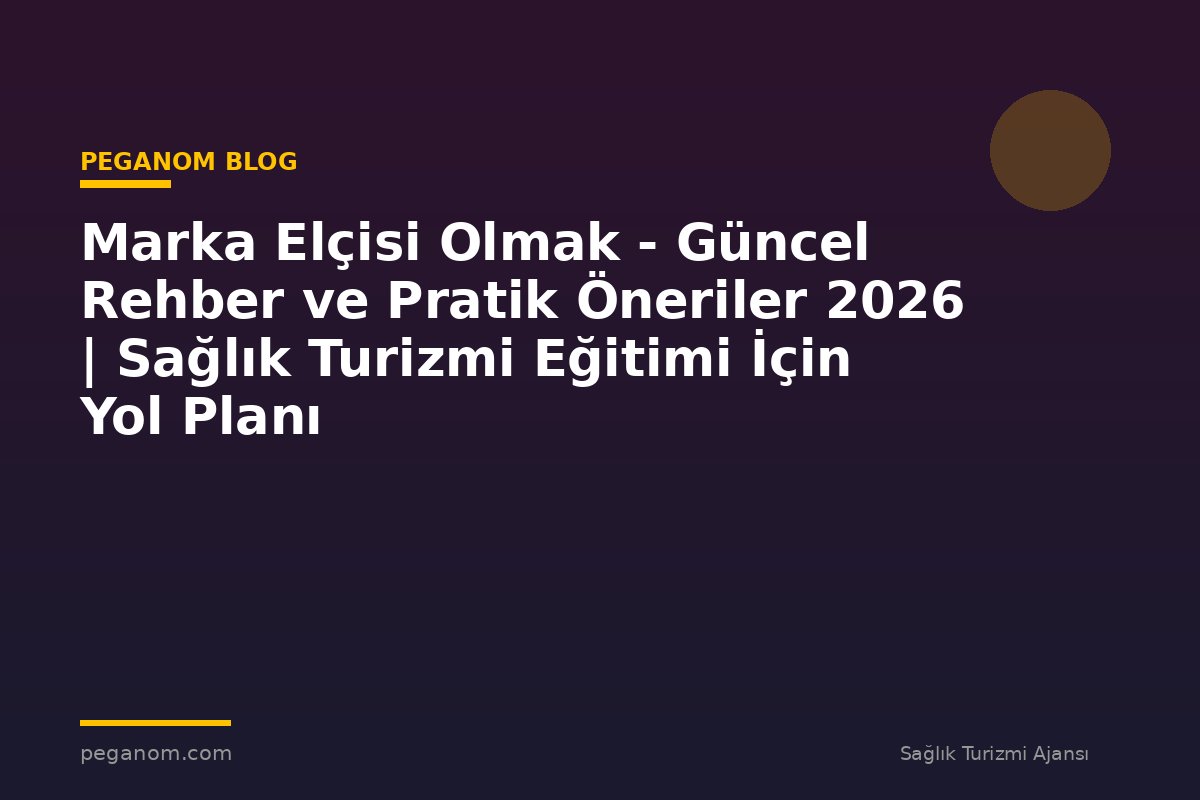 Marka Elçisi Olmak - Güncel Rehber ve Pratik Öneriler 2026 | Sağlık Turizmi Eğitimi İçin Yol Planı