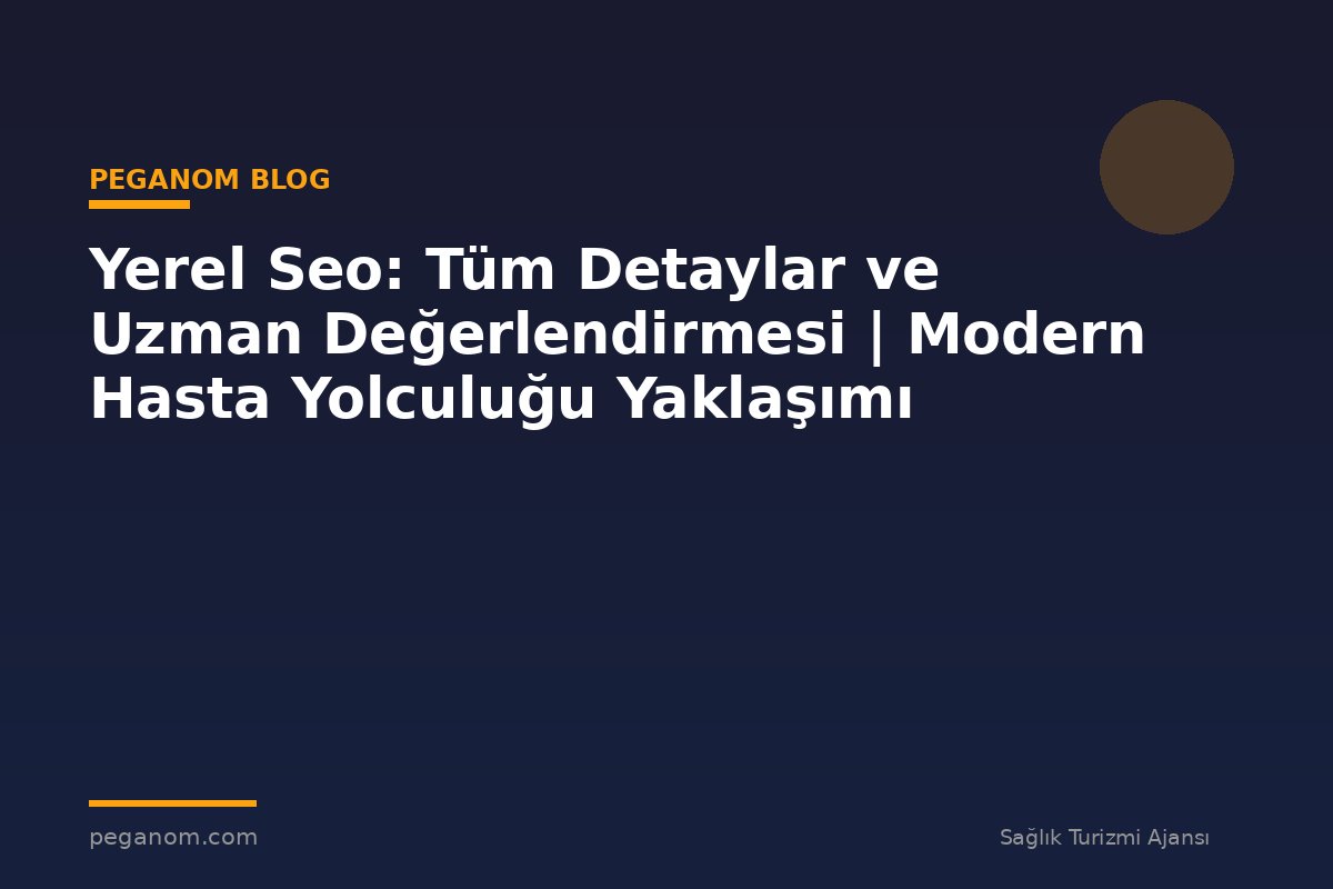Yerel Seo: Tüm Detaylar ve Uzman Değerlendirmesi | Modern Hasta Yolculuğu Yaklaşımı
