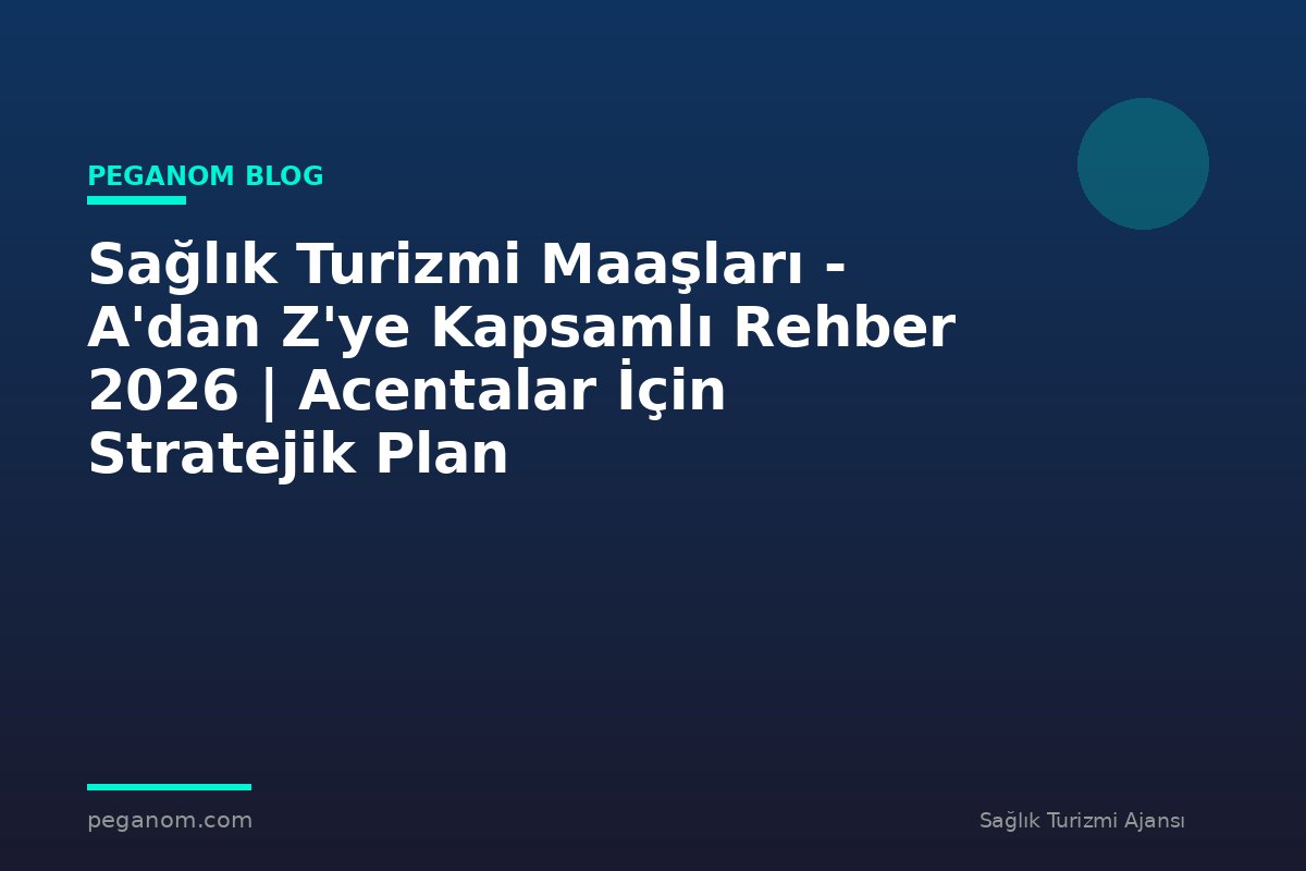 Sağlık Turizmi Maaşları - A'dan Z'ye Kapsamlı Rehber 2026 | Acentalar İçin Stratejik Plan