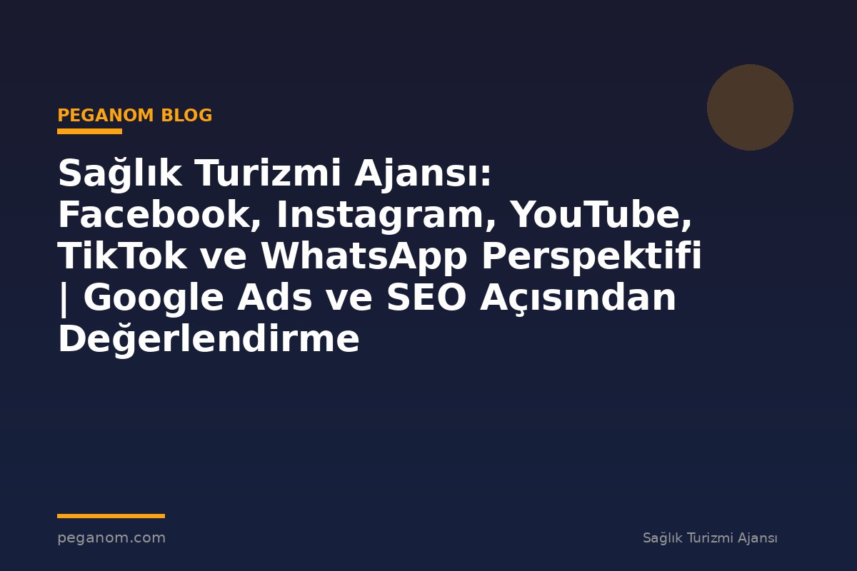 Sağlık Turizmi Ajansı: Facebook, Instagram, YouTube, TikTok ve WhatsApp Perspektifi | Google Ads ve SEO Açısından Değerlendirme