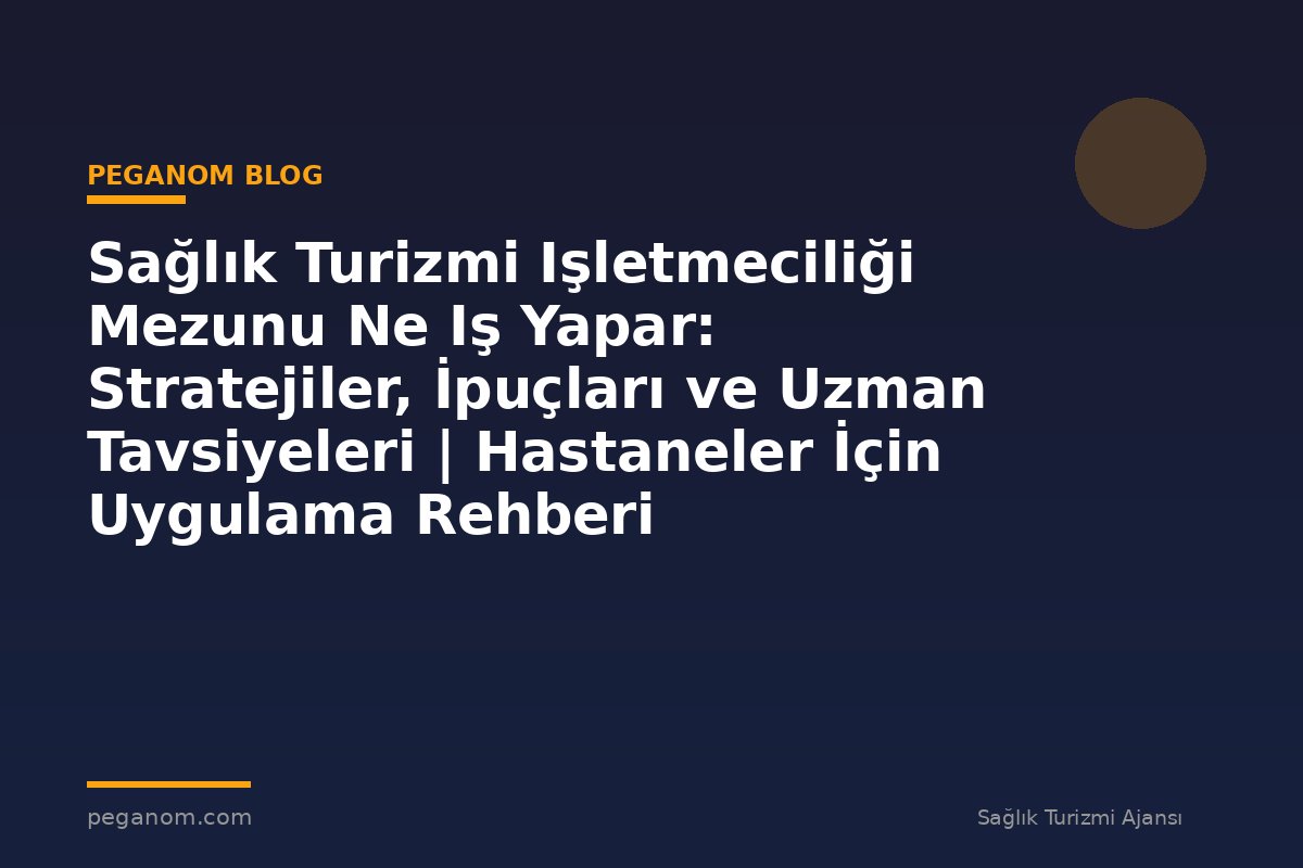 Sağlık Turizmi Işletmeciliği Mezunu Ne Iş Yapar: Stratejiler, İpuçları ve Uzman Tavsiyeleri | Hastaneler İçin Uygulama Rehberi